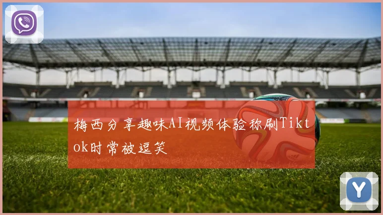 梅西分享趣味AI视频体验称刷Tiktok时常被逗笑