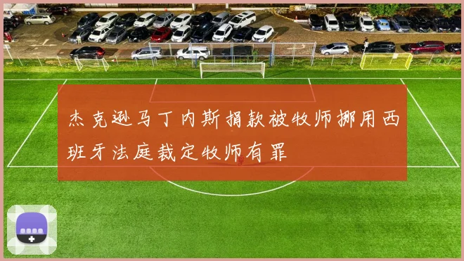 杰克逊马丁内斯捐款被牧师挪用西班牙法庭裁定牧师有罪