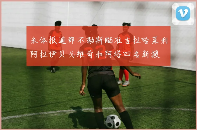 米体报道那不勒斯瞄准吉拉哈莱利阿拉伊贝戈维奇和阿塔四名新援