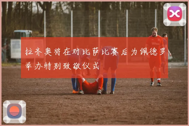 拉齐奥将在对比萨比赛后为佩德罗举办特别致敬仪式