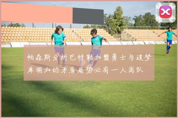 帕森斯分析巴特勒加盟勇士与追梦库明加的矛盾局势必有一人离队