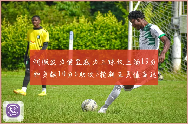 稍微发力便显威力三球仅上场19分钟贡献10分6助攻3抢断正负值高达22