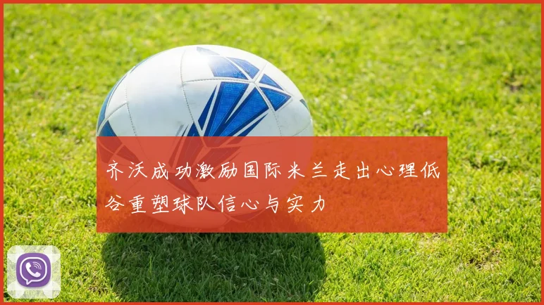 齐沃成功激励国际米兰走出心理低谷重塑球队信心与实力