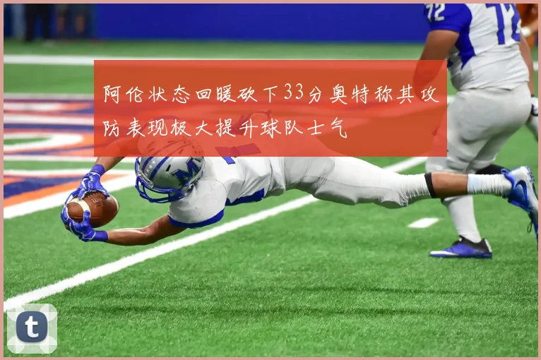 阿伦状态回暖砍下33分奥特称其攻防表现极大提升球队士气