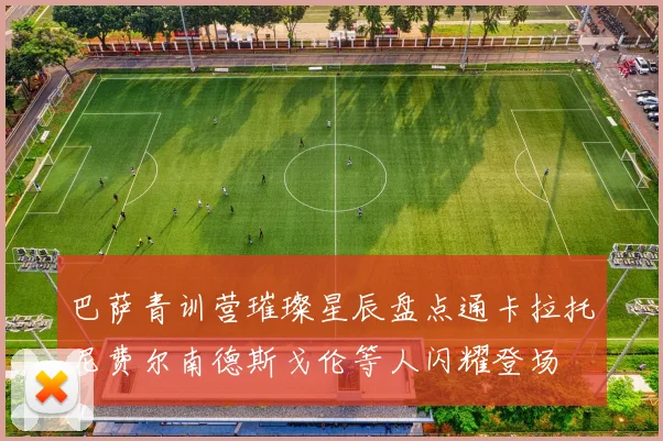 巴萨青训营璀璨星辰盘点通卡拉托尼费尔南德斯戈伦等人闪耀登场