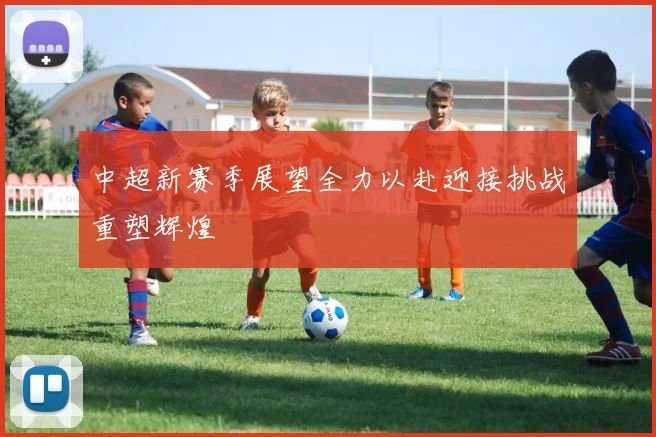 中超新赛季展望全力以赴迎接挑战重塑辉煌