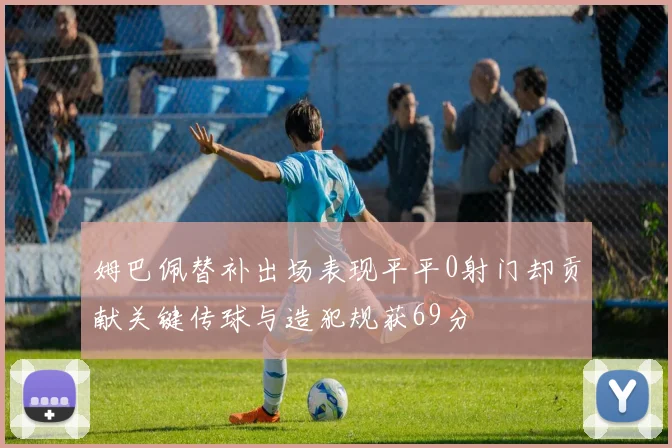 姆巴佩替补出场表现平平0射门却贡献关键传球与造犯规获69分