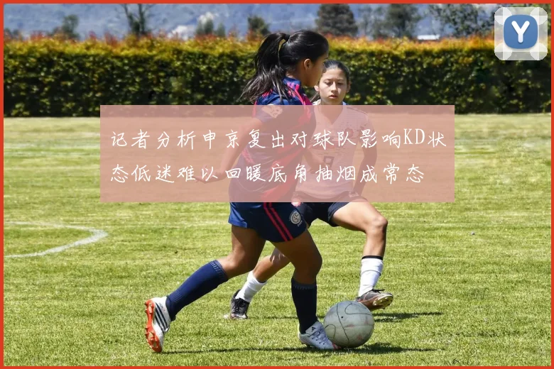 记者分析申京复出对球队影响KD状态低迷难以回暖底角抽烟成常态