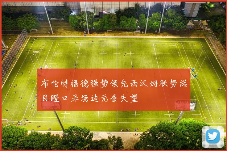 布伦特福德强势领先西汉姆联努诺目瞪口呆场边无奈失望