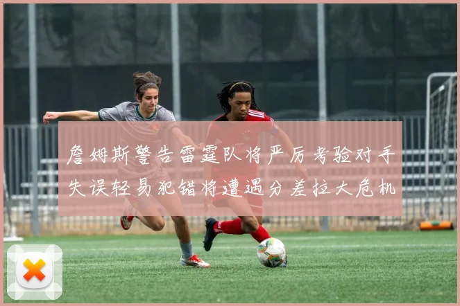 詹姆斯警告雷霆队将严厉考验对手失误轻易犯错将遭遇分差拉大危机