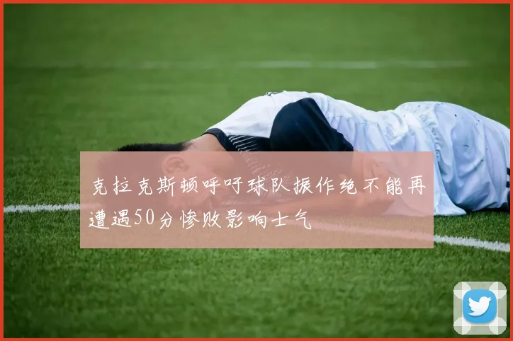 克拉克斯顿呼吁球队振作绝不能再遭遇50分惨败影响士气