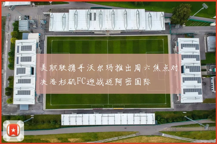 美职联携手沃尔玛推出周六焦点对决洛杉矶FC迎战迈阿密国际