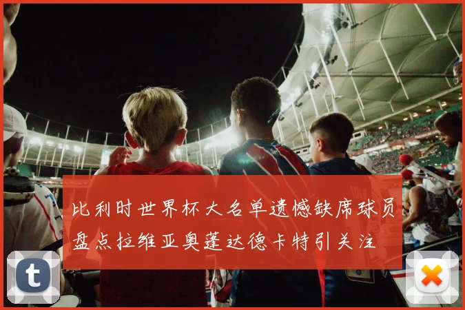 比利时世界杯大名单遗憾缺席球员盘点拉维亚奥蓬达德卡特引关注