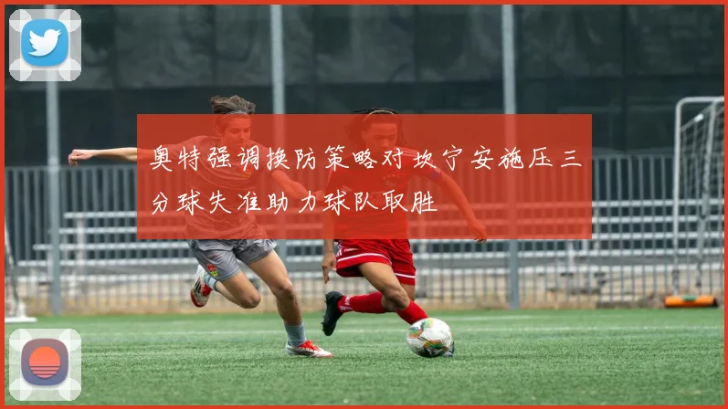 奥特强调换防策略对坎宁安施压三分球失准助力球队取胜