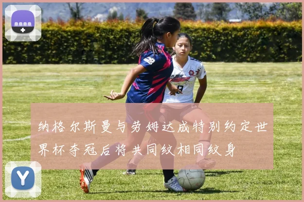 纳格尔斯曼与劳姆达成特别约定世界杯夺冠后将共同纹相同纹身