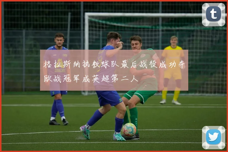 格拉斯纳执教球队最后战役成功夺欧战冠军成英超第二人