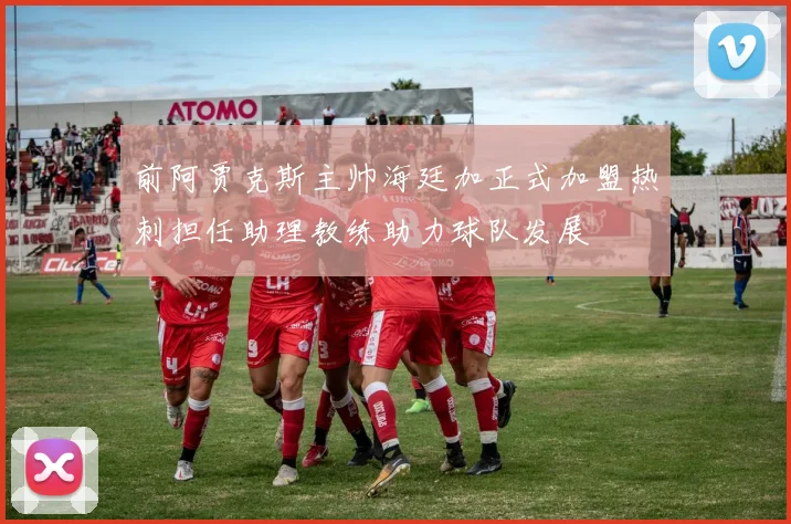 前阿贾克斯主帅海廷加正式加盟热刺担任助理教练助力球队发展