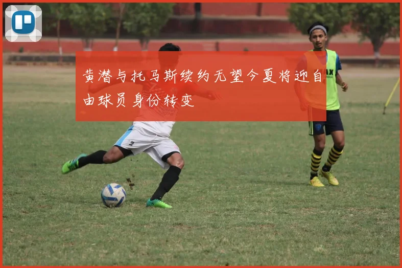 黄潜与托马斯续约无望今夏将迎自由球员身份转变
