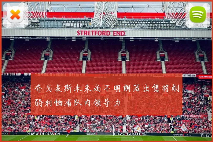 乔戈麦斯未来尚不明朗若出售将削弱利物浦队内领导力