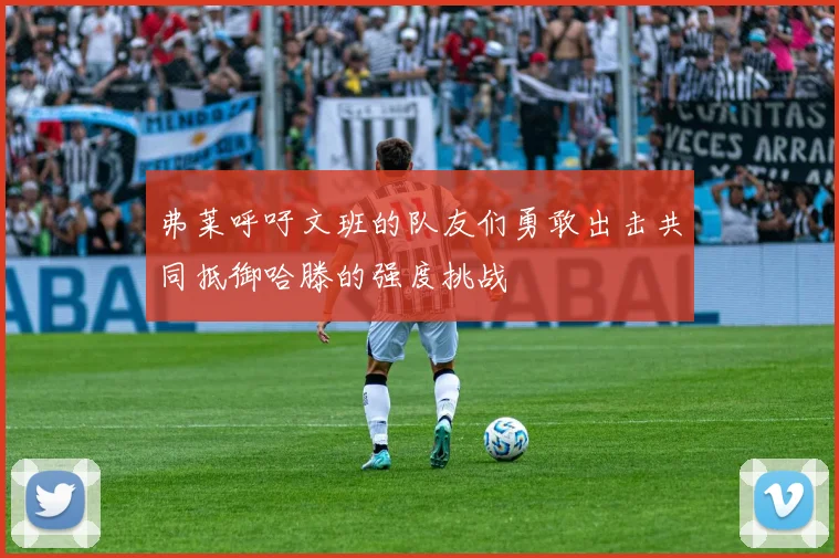 弗莱呼吁文班的队友们勇敢出击共同抵御哈滕的强度挑战