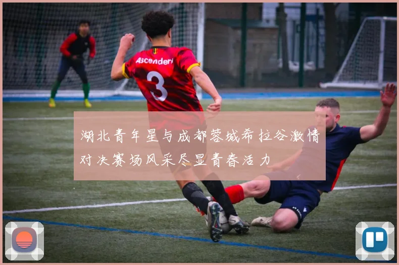湖北青年星与成都蓉城希拉谷激情对决赛场风采尽显青春活力